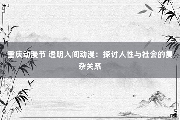 重庆动漫节 透明人间动漫：探讨人性与社会的复杂关系