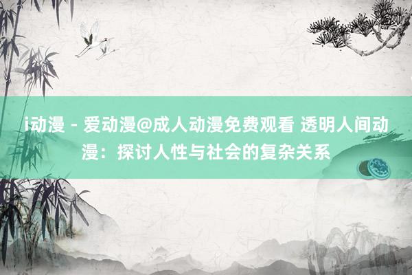 i动漫 - 爱动漫@成人动漫免费观看 透明人间动漫：探讨人性与社会的复杂关系