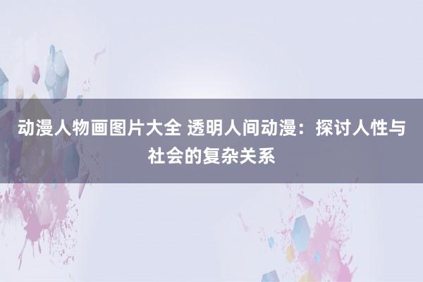 动漫人物画图片大全 透明人间动漫：探讨人性与社会的复杂关系