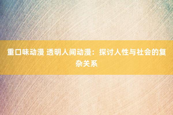 重口味动漫 透明人间动漫：探讨人性与社会的复杂关系
