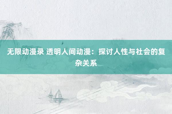 无限动漫录 透明人间动漫：探讨人性与社会的复杂关系