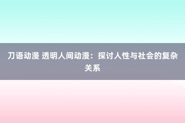 刀语动漫 透明人间动漫：探讨人性与社会的复杂关系