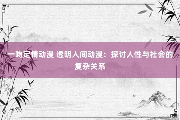 一吻定情动漫 透明人间动漫：探讨人性与社会的复杂关系
